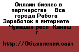Онлайн бизнес в партнерстве. - Все города Работа » Заработок в интернете   . Чувашия респ.,Канаш г.